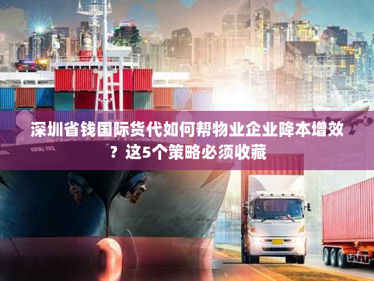 深圳省钱国际货代如何帮物业企业降本增效？这5个策略必须收藏
