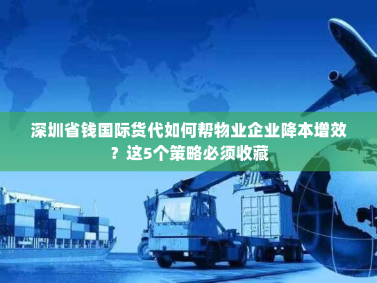 深圳省钱国际货代如何帮物业企业降本增效？这5个策略必须收藏