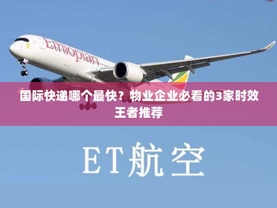 国际快递哪个最快?物业企业必看的3家时效王者推荐 国际快递哪个最快?物业企业必看的3家时效王者推荐