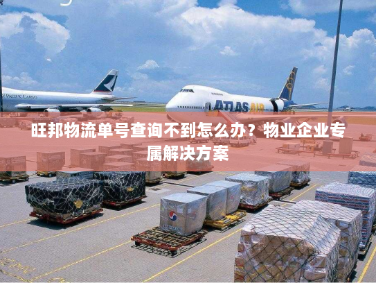旺邦物流单号查询不到怎么办？物业企业专属解决方案
