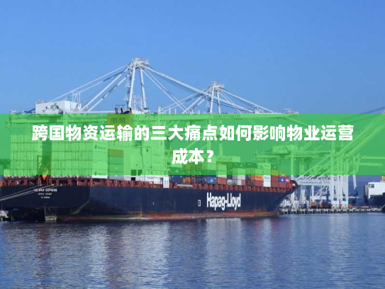 跨国物资运输的三大痛点如何影响物业运营成本？