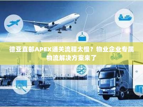 德亚直邮APEX通关流程太慢?物业企业专属物流解决方案来了 德亚直邮APEX通关流程太慢?物业企业专属物流解决方案来了