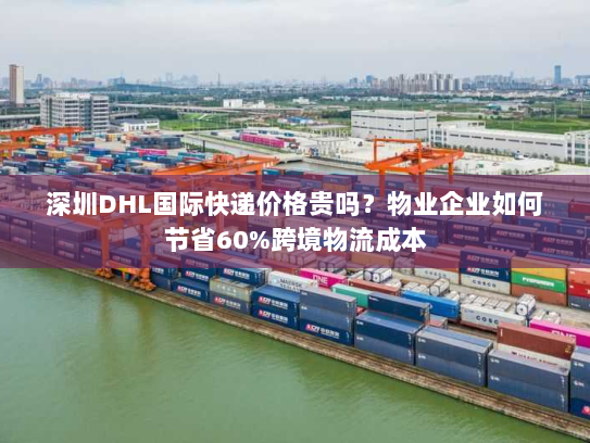深圳DHL国际快递价格贵吗？物业企业如何节省60%跨境物流成本