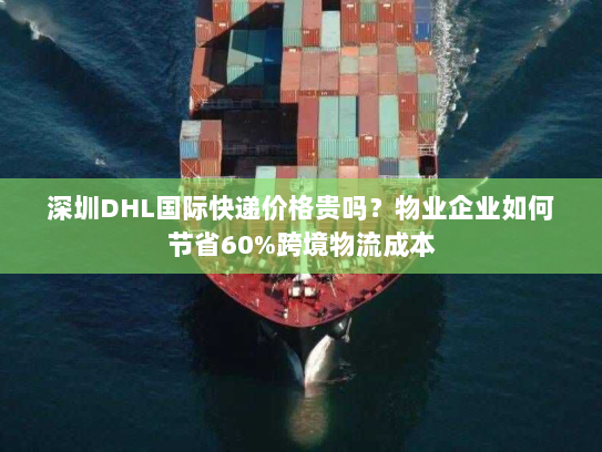 深圳DHL国际快递价格贵吗？物业企业如何节省60%跨境物流成本