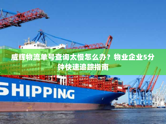 威辉物流单号查询太慢怎么办？物业企业5分钟快速追踪指南