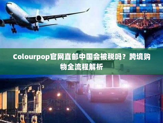 Colourpop官网直邮中国会被税吗？跨境购物全流程解析