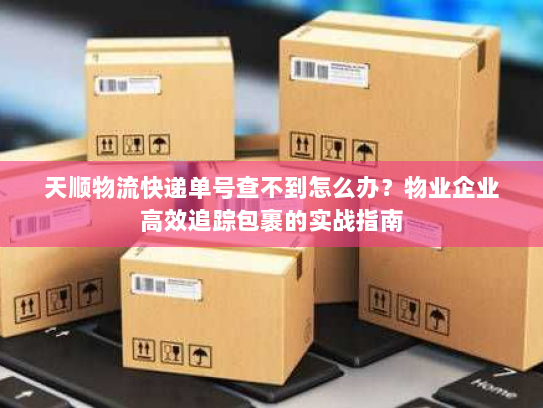 天顺物流快递单号查不到怎么办？物业企业高效追踪包裹的实战指南