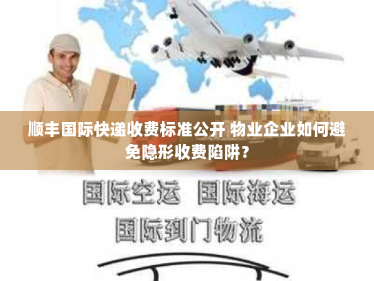 顺丰国际快递收费标准公开 物业企业如何避免隐形收费陷阱？