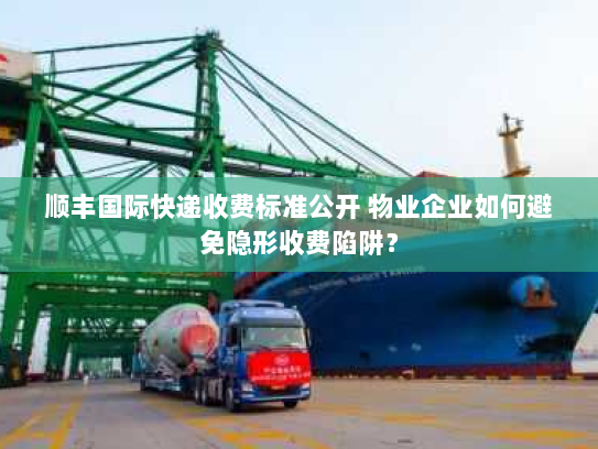 顺丰国际快递收费标准公开 物业企业如何避免隐形收费陷阱？