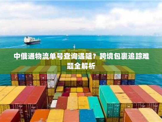 中俄通物流单号查询遇阻？跨境包裹追踪难题全解析