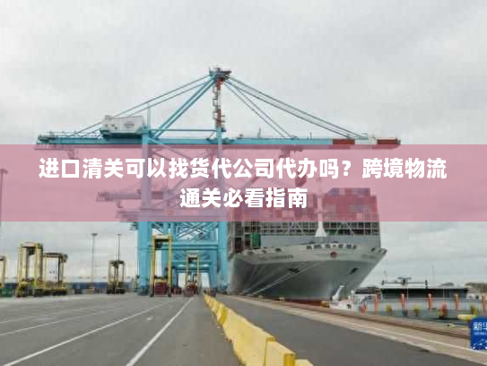 进口清关可以找货代公司代办吗?跨境物流通关必看指南 进口清关可以找货代公司代办吗?跨境物流通关必看指南