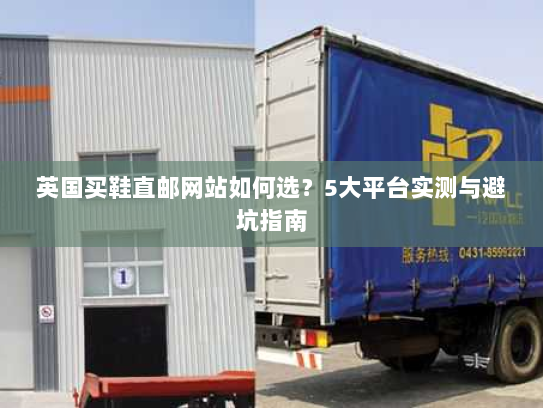 英国买鞋直邮网站如何选?5大平台实测与避坑指南 英国买鞋直邮网站如何选?5大平台实测与避坑指南