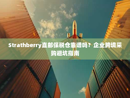 Strathberry直邮保税仓靠谱吗?企业跨境采购避坑指南 Strathberry直邮保税仓靠谱吗?企业跨境采购避坑指南