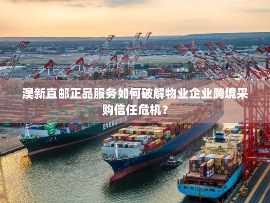 澳新直邮正品服务如何破解物业企业跨境采购信任危机？