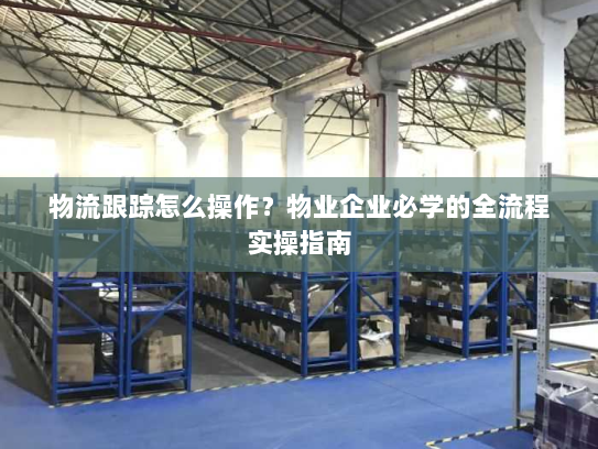 物流跟踪怎么操作？物业企业必学的全流程实操指南