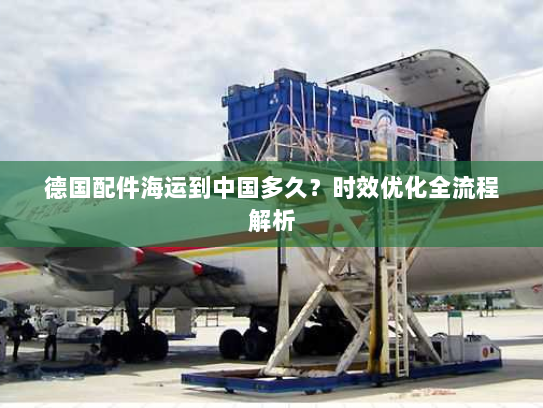 德国配件海运到中国多久？时效优化全流程解析
