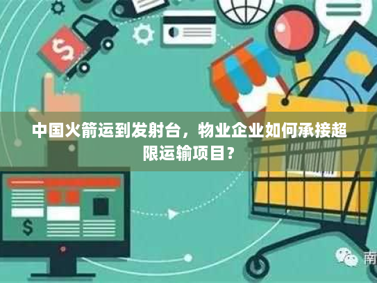 中国火箭运到发射台,物业企业如何承接超限运输项目? 中国火箭运到发射台,物业企业如何承接超限运输项目?
