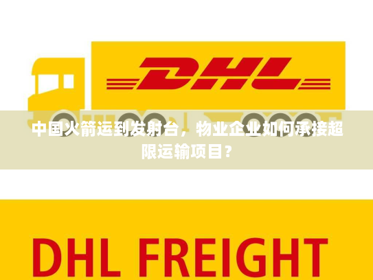 中国火箭运到发射台,物业企业如何承接超限运输项目? 中国火箭运到发射台,物业企业如何承接超限运输项目?