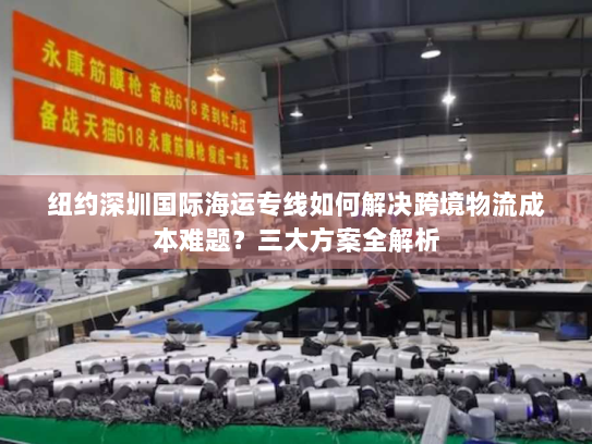 纽约深圳国际海运专线如何解决跨境物流成本难题？三大方案全解析