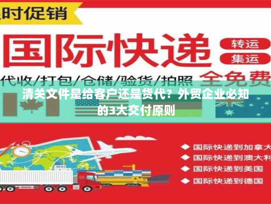 清关文件是给客户还是货代？外贸企业必知的3大交付原则