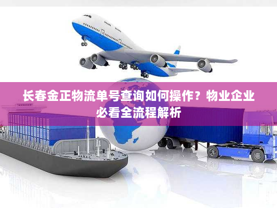 长春金正物流单号查询如何操作？物业企业必看全流程解析