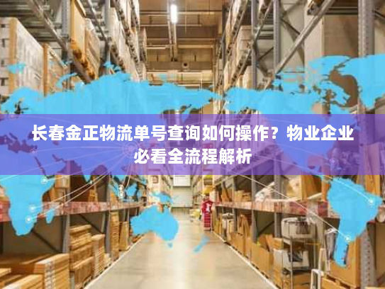 长春金正物流单号查询如何操作？物业企业必看全流程解析