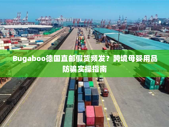 Bugaboo德国直邮假货频发？跨境母婴用品防骗实操指南