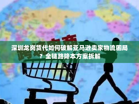 深圳龙岗货代如何破解亚马逊卖家物流困局？全链路降本方案拆解