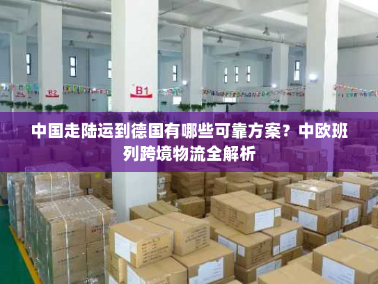 中国走陆运到德国有哪些可靠方案?中欧班列跨境物流全解析 中国走陆运到德国有哪些可靠方案?中欧班列跨境物流全解析
