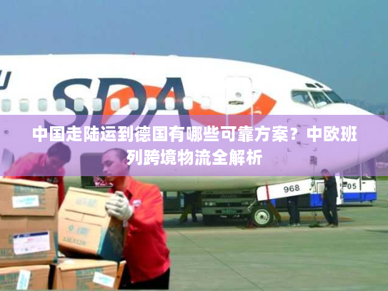中国走陆运到德国有哪些可靠方案?中欧班列跨境物流全解析 中国走陆运到德国有哪些可靠方案?中欧班列跨境物流全解析