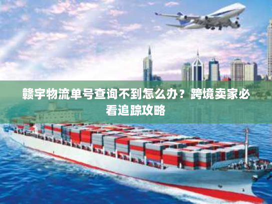 赣宇物流单号查询不到怎么办？跨境卖家必看追踪攻略