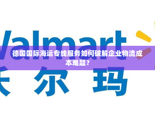 德国国际海运专线服务如何破解企业物流成本难题? 德国国际海运专线服务如何破解企业物流成本难题?