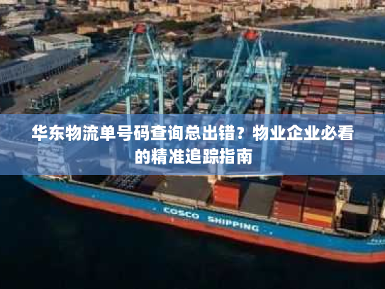 华东物流单号码查询总出错？物业企业必看的精准追踪指南