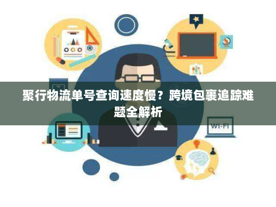 聚行物流单号查询速度慢?跨境包裹追踪难题全解析 聚行物流单号查询速度慢?跨境包裹追踪难题全解析