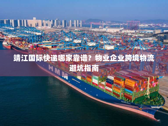 靖江国际快递哪家靠谱？物业企业跨境物流避坑指南