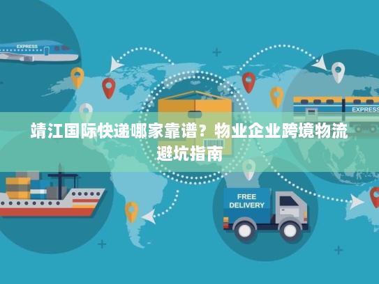 靖江国际快递哪家靠谱？物业企业跨境物流避坑指南