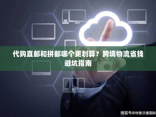代购直邮和拼邮哪个更划算？跨境物流省钱避坑指南