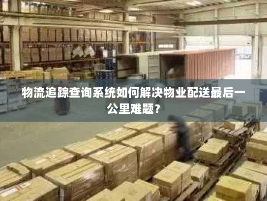 物流追踪查询系统如何解决物业配送最后一公里难题? 物流追踪查询系统如何解决物业配送最后一公里难题?