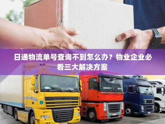 日通物流单号查询不到怎么办？物业企业必看三大解决方案