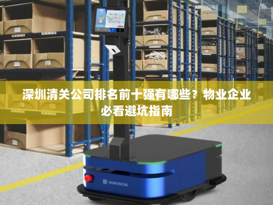 深圳清关公司排名前十强有哪些?物业企业必看避坑指南 深圳清关公司排名前十强有哪些?物业企业必看避坑指南