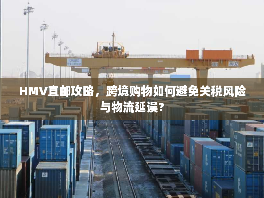 HMV直邮攻略，跨境购物如何避免关税风险与物流延误？