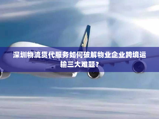 深圳物流货代服务如何破解物业企业跨境运输三大难题？
