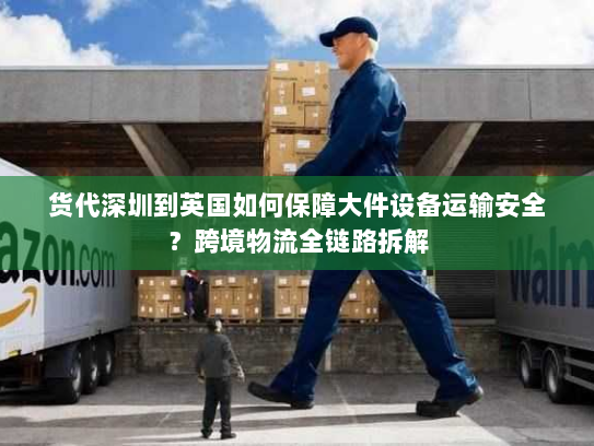 货代深圳到英国如何保障大件设备运输安全?跨境物流全链路拆解 货代深圳到英国如何保障大件设备运输安全?跨境物流全链路拆解