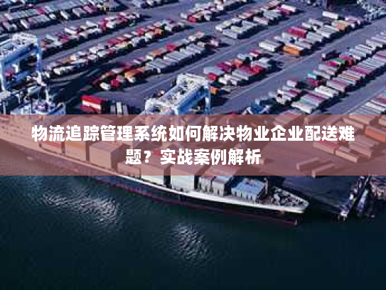 物流追踪管理系统如何解决物业企业配送难题?实战案例解析 物流追踪管理系统如何解决物业企业配送难题?实战案例解析