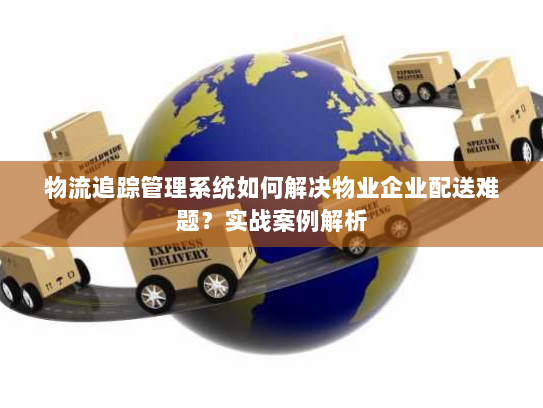 物流追踪管理系统如何解决物业企业配送难题?实战案例解析 物流追踪管理系统如何解决物业企业配送难题?实战案例解析