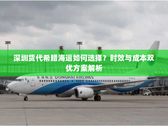 深圳货代希腊海运如何选择？时效与成本双优方案解析