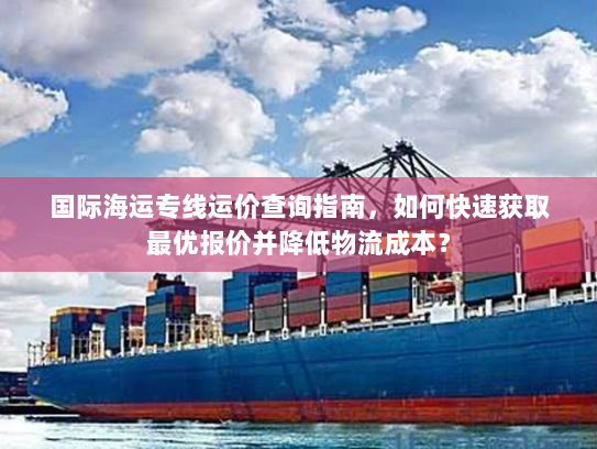国际海运专线运价查询指南，如何快速获取最优报价并降低物流成本？