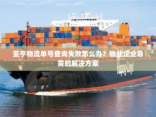 亚亨物流单号查询失败怎么办？物业企业急需的解决方案