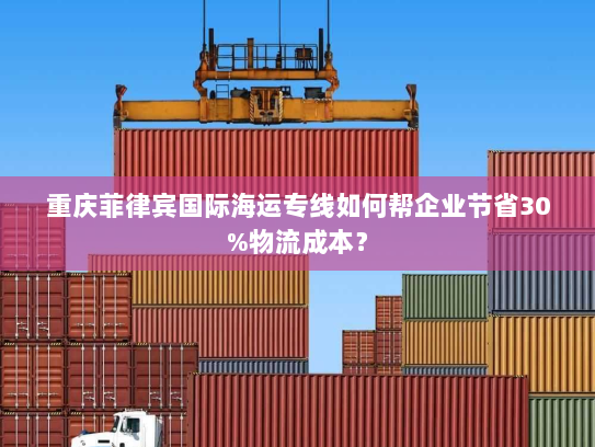 重庆菲律宾国际海运专线如何帮企业节省30%物流成本？