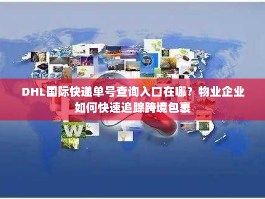 DHL国际快递单号查询入口在哪?物业企业如何快速追踪跨境包裹 DHL国际快递单号查询入口在哪?物业企业如何快速追踪跨境包裹